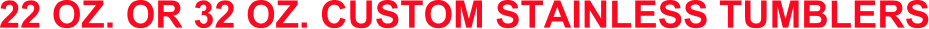 22 OZ. OR 32 OZ. CUSTOM STAINLESS TUMBLERS